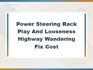 Power Steering Rack Play and Looseness: Fix Highway Wandering and Cost Guide