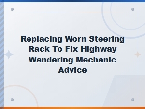 Replacing a Worn Steering Rack to Fix Highway Wandering: Mechanic Advice