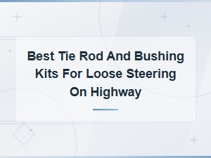 Best Tie Rod and Bushing Kits to Fix Loose Highway Steering