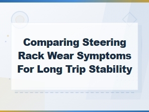 Steering Rack Wear Symptoms That Affect Long Trip Stability and Tire Balance