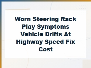 Worn Steering Rack Symptoms: Fix Vehicle Drift and Play at Highway Speed